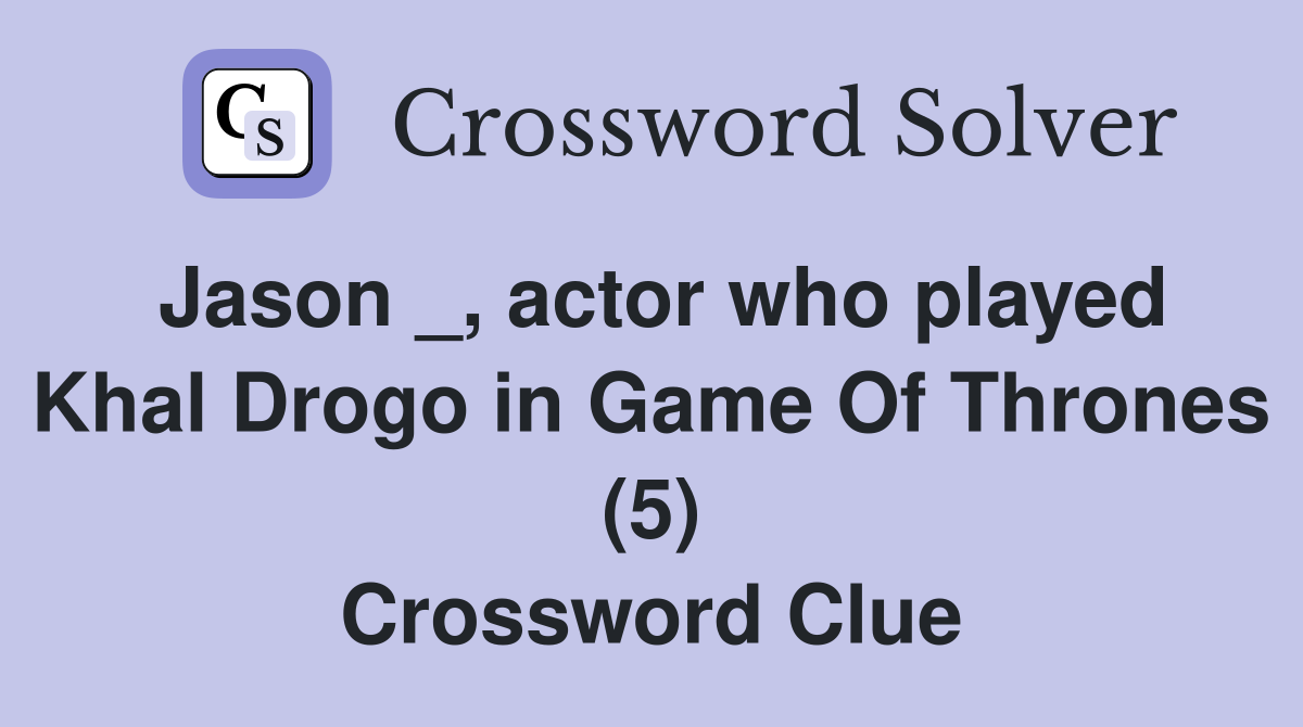 Jason _, actor who played Khal Drogo in Game Of Thrones (5) Crossword